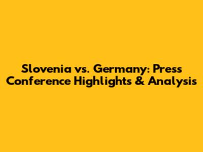 Slovenia vs. Germany: Press Conference Highlights & Analysis