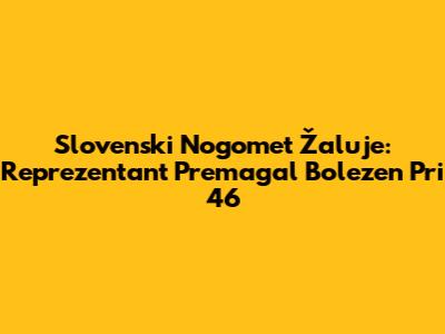 Slovenski Nogomet Žaluje: Reprezentant Premagal Bolezen Pri 46