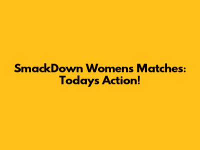 SmackDown Women's Matches: Today's Action!