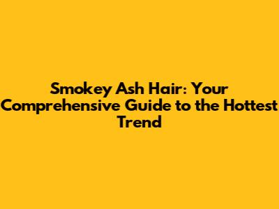 Smokey Ash Hair: Your Comprehensive Guide to the Hottest Trend