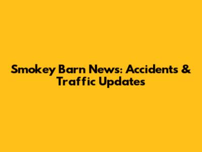 Smokey Barn News: Accidents & Traffic Updates