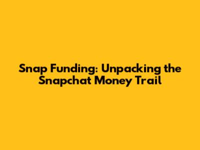 Snap Funding: Unpacking the Snapchat Money Trail