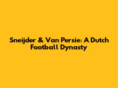 Sneijder & Van Persie: A Dutch Football Dynasty
