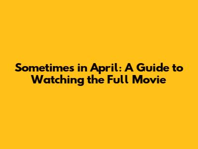 Sometimes in April: A Guide to Watching the Full Movie