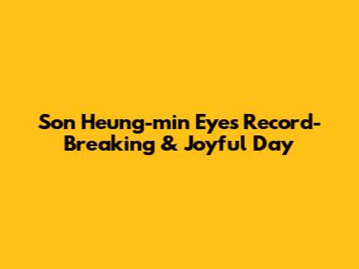 Son Heung-min Eyes Record-Breaking & Joyful Day