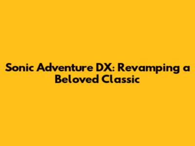 Sonic Adventure DX: Revamping a Beloved Classic