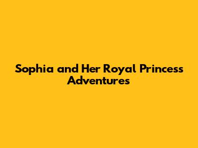 Sophia and Her Royal Princess Adventures