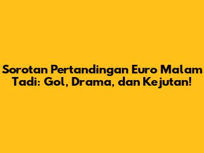 Sorotan Pertandingan Euro Malam Tadi: Gol, Drama, dan Kejutan!