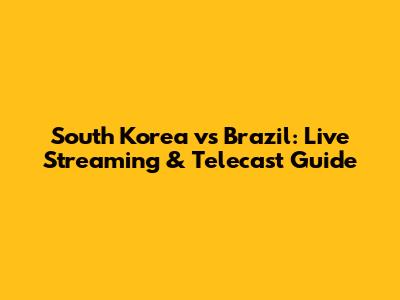 South Korea vs Brazil: Live Streaming & Telecast Guide