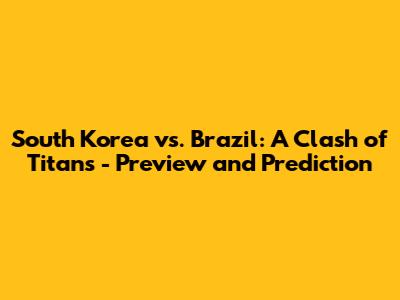 South Korea vs. Brazil: A Clash of Titans - Preview and Prediction