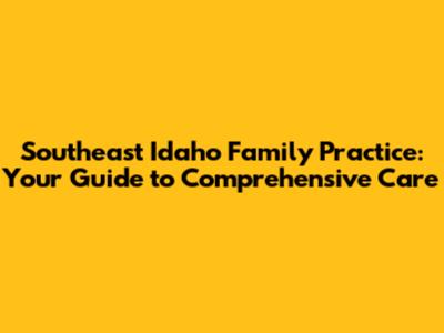 Southeast Idaho Family Practice: Your Guide to Comprehensive Care
