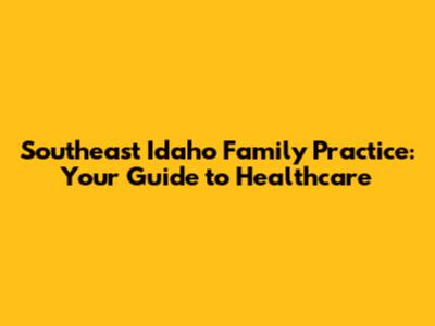 Southeast Idaho Family Practice: Your Guide to Healthcare