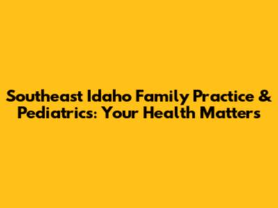 Southeast Idaho Family Practice & Pediatrics: Your Health Matters
