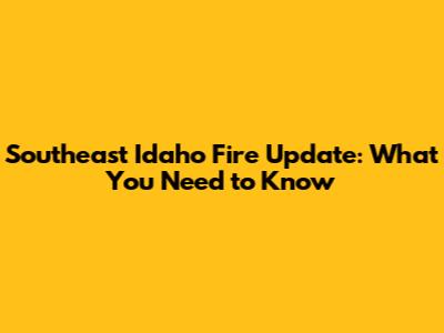 Southeast Idaho Fire Update: What You Need to Know