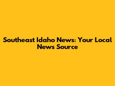 Southeast Idaho News: Your Local News Source