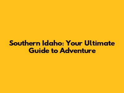 Southern Idaho: Your Ultimate Guide to Adventure