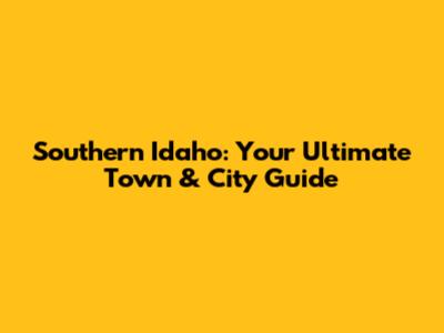 Southern Idaho: Your Ultimate Town & City Guide