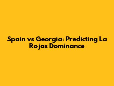 Spain vs Georgia: Predicting La Roja's Dominance