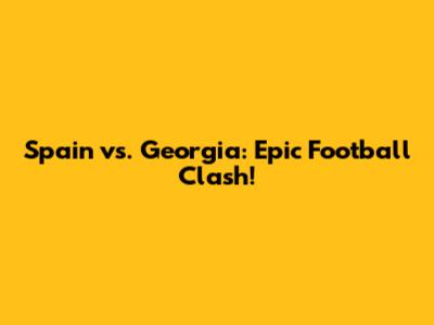 Spain vs. Georgia: Epic Football Clash!