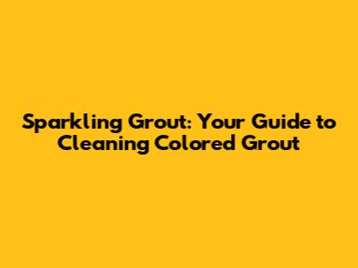 Sparkling Grout: Your Guide to Cleaning Colored Grout