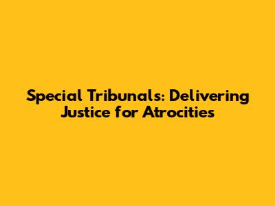 Special Tribunals: Delivering Justice for Atrocities