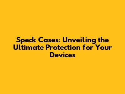 Speck Cases: Unveiling the Ultimate Protection for Your Devices