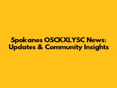 Spokane's OSCKXLYSC News: Updates & Community Insights