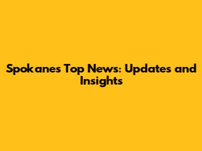 Spokane's Top News: Updates and Insights