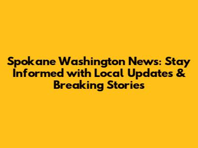 Spokane Washington News: Stay Informed with Local Updates & Breaking Stories