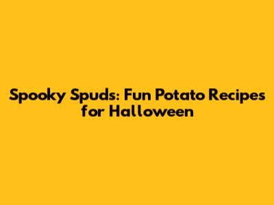 Spooky Spuds: Fun Potato Recipes for Halloween