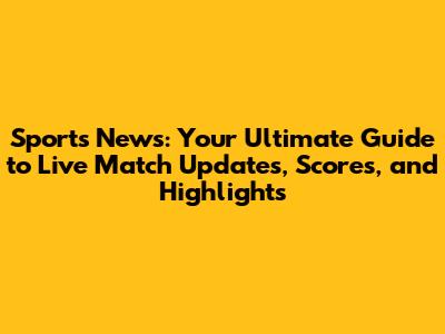 Sports News: Your Ultimate Guide to Live Match Updates, Scores, and Highlights