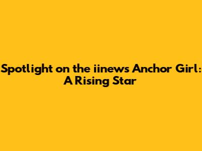 Spotlight on the iinews Anchor Girl: A Rising Star