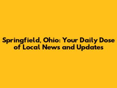 Springfield, Ohio: Your Daily Dose of Local News and Updates