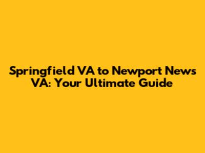 Springfield VA to Newport News VA: Your Ultimate Guide