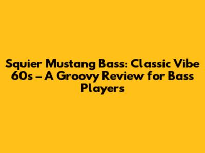 Squier Mustang Bass: Classic Vibe '60s – A Groovy Review for Bass Players