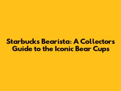 Starbucks Bearista: A Collector's Guide to the Iconic Bear Cups