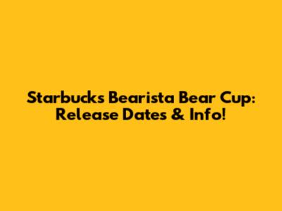 Starbucks Bearista Bear Cup: Release Dates & Info!