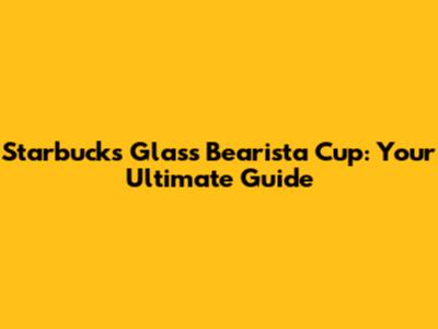 Starbucks Glass Bearista Cup: Your Ultimate Guide