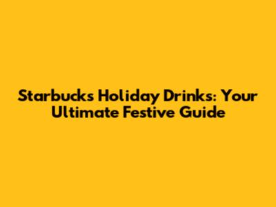 Starbucks Holiday Drinks: Your Ultimate Festive Guide