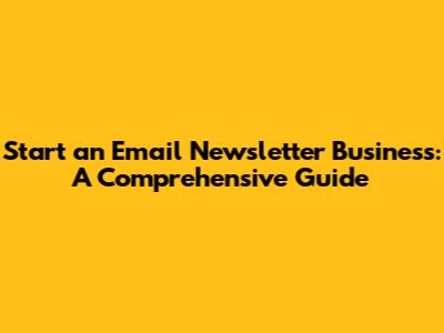 Start an Email Newsletter Business: A Comprehensive Guide
