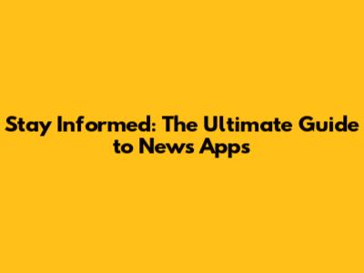 Stay Informed: The Ultimate Guide to News Apps