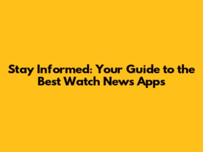 Stay Informed: Your Guide to the Best Watch News Apps
