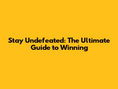 Stay Undefeated: The Ultimate Guide to Winning