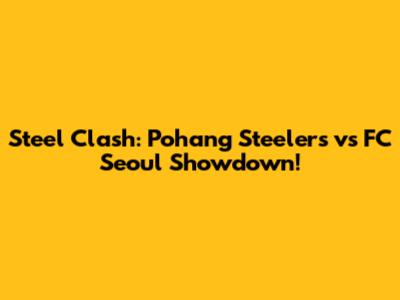 Steel Clash: Pohang Steelers vs FC Seoul Showdown!