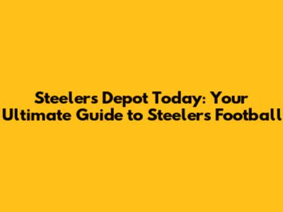 Steelers Depot Today: Your Ultimate Guide to Steelers Football