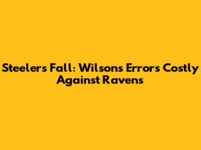 Steelers Fall: Wilson's Errors Costly Against Ravens