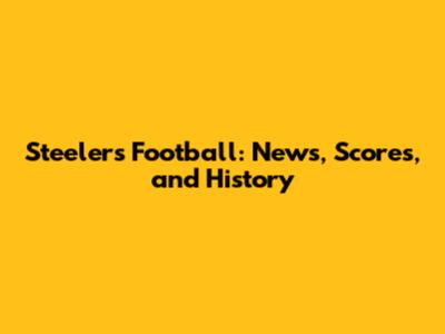 Steelers Football: News, Scores, and History