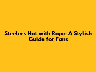 Steelers Hat with Rope: A Stylish Guide for Fans
