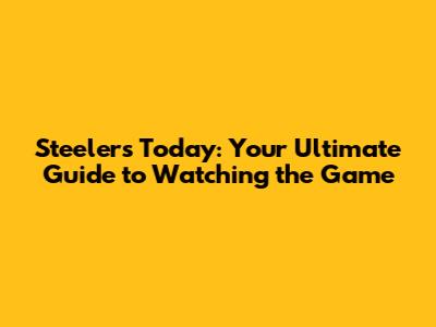 Steelers Today: Your Ultimate Guide to Watching the Game