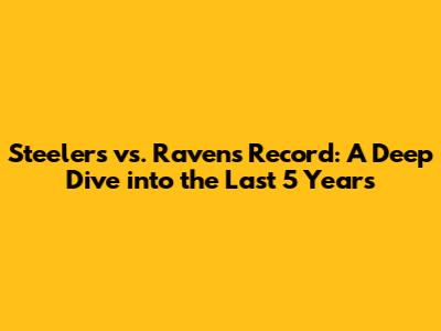 Steelers vs. Ravens Record: A Deep Dive into the Last 5 Years